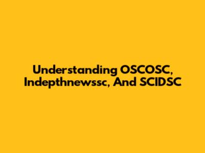Understanding OSCOSC, Indepthnewssc, And SCIDSC