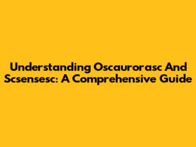 Understanding Oscaurorasc And Scsensesc: A Comprehensive Guide