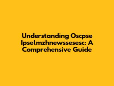 Understanding Oscpse Ipselmzhnewssesesc: A Comprehensive Guide
