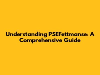Understanding PSEFettmanse: A Comprehensive Guide