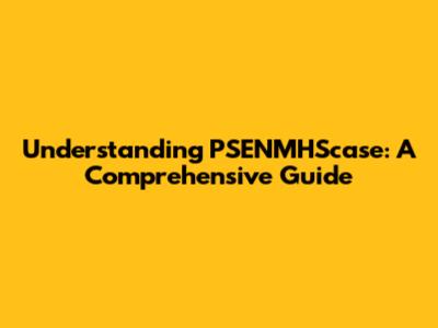 Understanding PSENMHScase: A Comprehensive Guide