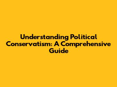 Understanding Political Conservatism: A Comprehensive Guide
