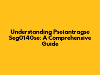 Understanding Pseiantragse Seg0140se: A Comprehensive Guide