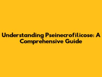 Understanding Pseinecrofilicose: A Comprehensive Guide