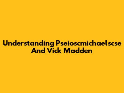 Understanding Pseioscmichaelscse And Vick Madden