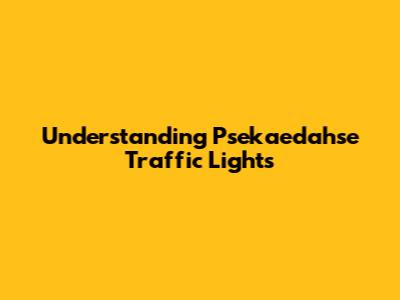 Understanding Psekaedahse Traffic Lights
