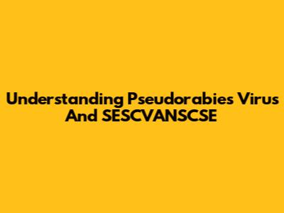 Understanding Pseudorabies Virus And SESCVANSCSE