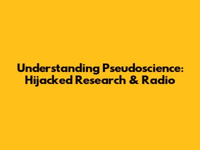 Understanding Pseudoscience: Hijacked Research & Radio