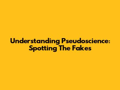Understanding Pseudoscience: Spotting The Fakes