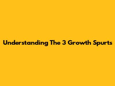 Understanding The 3 Growth Spurts