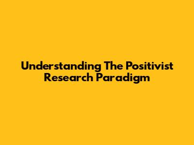 Understanding The Positivist Research Paradigm