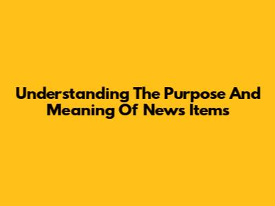 Understanding The Purpose And Meaning Of News Items