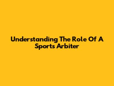 Understanding The Role Of A Sports Arbiter