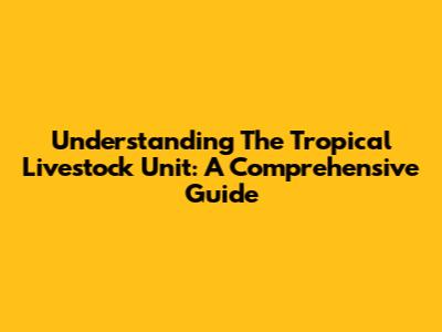 Understanding The Tropical Livestock Unit: A Comprehensive Guide