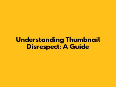 Understanding Thumbnail Disrespect: A Guide