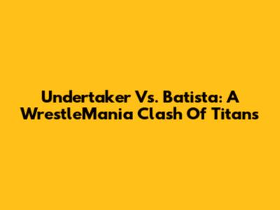 Undertaker Vs. Batista: A WrestleMania Clash Of Titans