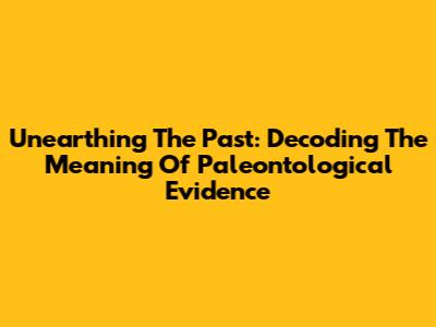 Unearthing The Past: Decoding The Meaning Of Paleontological Evidence