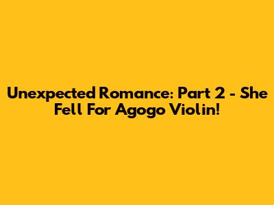 Unexpected Romance: Part 2 - She Fell For Agogo Violin!