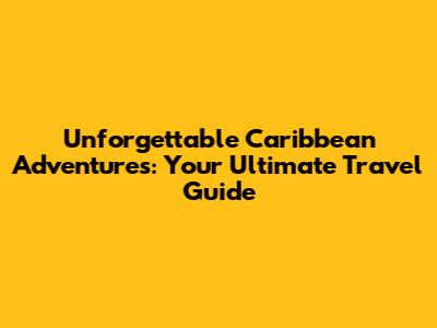 Unforgettable Caribbean Adventures: Your Ultimate Travel Guide