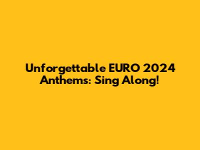 Unforgettable EURO 2024 Anthems: Sing Along!