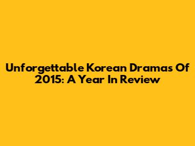 Unforgettable Korean Dramas Of 2015: A Year In Review