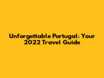 Unforgettable Portugal: Your 2022 Travel Guide