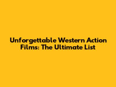 Unforgettable Western Action Films: The Ultimate List