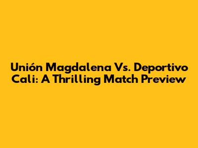 Unión Magdalena Vs. Deportivo Cali: A Thrilling Match Preview
