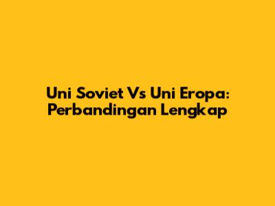 Uni Soviet Vs Uni Eropa: Perbandingan Lengkap