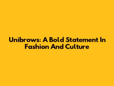 Unibrows: A Bold Statement In Fashion And Culture