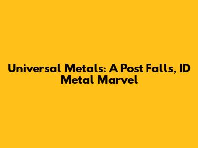 Universal Metals: A Post Falls, ID Metal Marvel