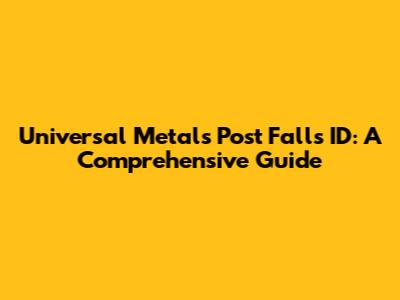 Universal Metals Post Falls ID: A Comprehensive Guide