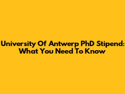 University Of Antwerp PhD Stipend: What You Need To Know