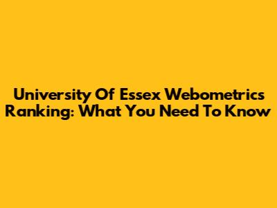 University Of Essex Webometrics Ranking: What You Need To Know