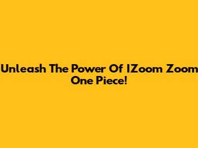 Unleash The Power Of IZoom Zoom One Piece!