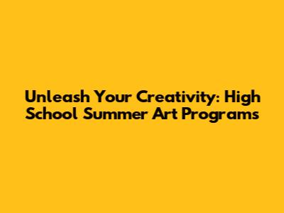 Unleash Your Creativity: High School Summer Art Programs