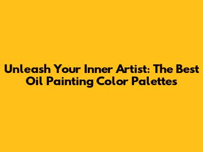 Unleash Your Inner Artist: The Best Oil Painting Color Palettes