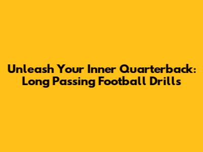 Unleash Your Inner Quarterback: Long Passing Football Drills