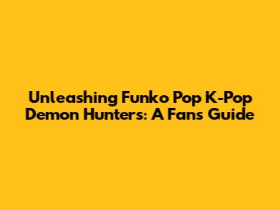 Unleashing Funko Pop K-Pop Demon Hunters: A Fan's Guide