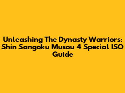 Unleashing The Dynasty Warriors: Shin Sangoku Musou 4 Special ISO Guide