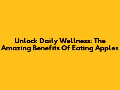Unlock Daily Wellness: The Amazing Benefits Of Eating Apples