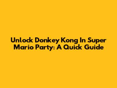 Unlock Donkey Kong In Super Mario Party: A Quick Guide