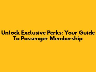 Unlock Exclusive Perks: Your Guide To Passenger Membership