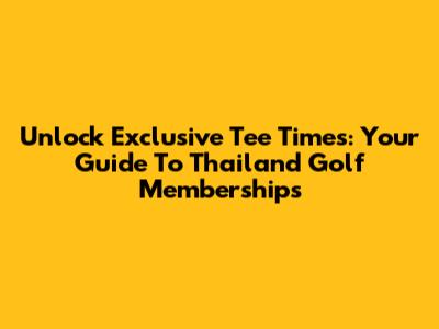 Unlock Exclusive Tee Times: Your Guide To Thailand Golf Memberships