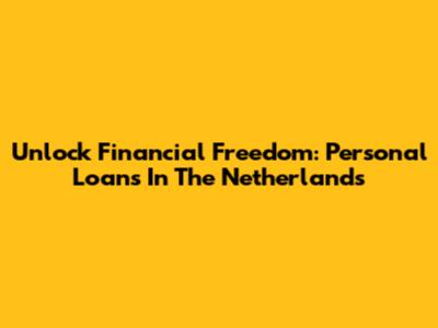 Unlock Financial Freedom: Personal Loans In The Netherlands