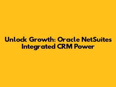 Unlock Growth: Oracle NetSuite's Integrated CRM Power