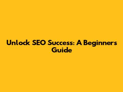 Unlock SEO Success: A Beginner's Guide