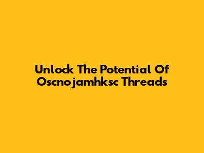 Unlock The Potential Of Oscnojamhksc Threads