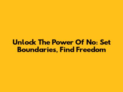 Unlock The Power Of 'No': Set Boundaries, Find Freedom