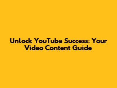 Unlock YouTube Success: Your Video Content Guide